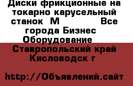 Диски фрикционные на токарно-карусельный станок 1М553, 1531 - Все города Бизнес » Оборудование   . Ставропольский край,Кисловодск г.